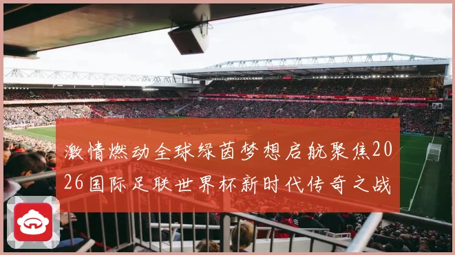 激情燃动全球绿茵梦想启航聚焦2026国际足联世界杯新时代传奇之战