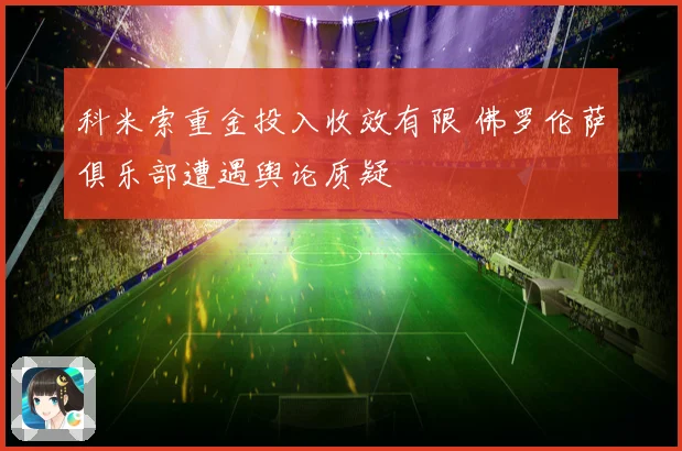 科米索重金投入收效有限 佛罗伦萨俱乐部遭遇舆论质疑