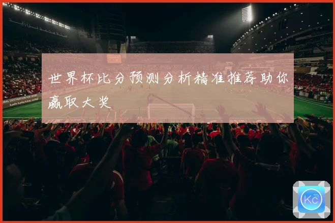 世界杯比分预测分析精准推荐助你赢取大奖