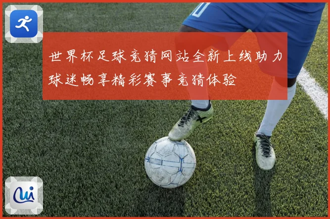 世界杯足球竞猜网站全新上线助力球迷畅享精彩赛事竞猜体验