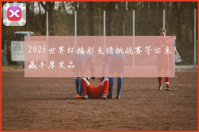 2026世界杯精彩竞猜挑战赛等你来赢丰厚奖品