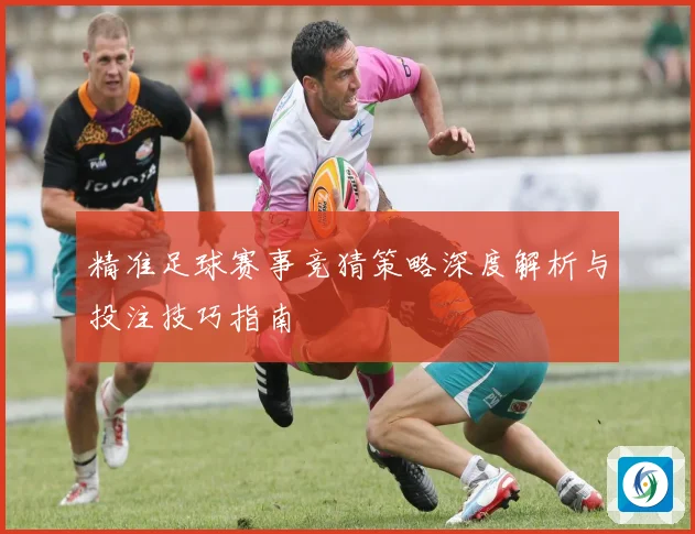 精准足球赛事竞猜策略深度解析与投注技巧指南