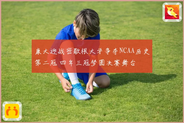 康大迎战密歇根大学争夺NCAA历史第二冠 四年三冠梦圆决赛舞台