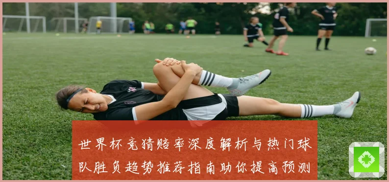 世界杯竞猜赔率深度解析与热门球队胜负趋势推荐指南助你提高预测命中率