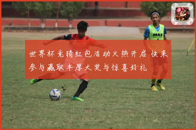 世界杯竞猜红包活动火热开启 快来参与赢取丰厚大奖与惊喜好礼