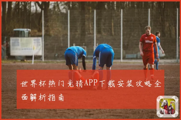 世界杯热门竞猜APP下载安装攻略全面解析指南