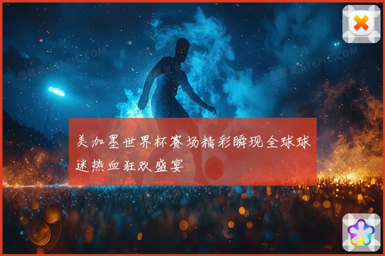 美加墨世界杯赛场精彩瞬现全球球迷热血狂欢盛宴