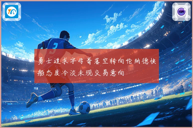 勇士追求字母哥落空转向伦纳德快船态度冷淡未现交易意向