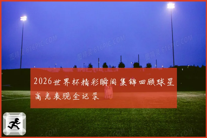 2026世界杯精彩瞬间集锦回顾球星高光表现全记录