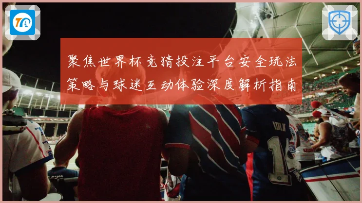 聚焦世界杯竞猜投注平台安全玩法策略与球迷互动体验深度解析指南