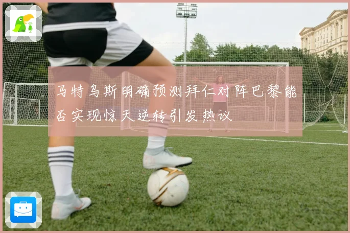 马特乌斯明确预测拜仁对阵巴黎能否实现惊天逆转引发热议